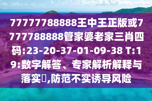 77777788888王中王正版或7777788888管家婆老家三肖四碼:23-20-37-01-09-38 T:19:數(shù)字解答、專家解析解釋與落實(shí)?,防范不實(shí)誘導(dǎo)風(fēng)險(xiǎn)