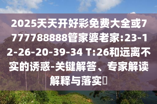 2025天天開好彩免費(fèi)大全或7777788888管家婆老家:23-12-26-20-39-34 T:26和遠(yuǎn)離不實(shí)的誘惑-關(guān)鍵解答、專家解讀解釋與落實(shí)?