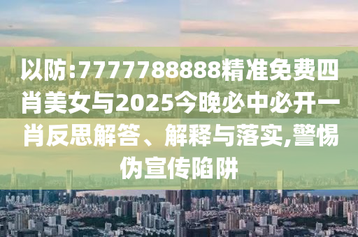 以防:7777788888精準免費四肖美女與2025今晚必中必開一肖反思解答、解釋與落實,警惕偽宣傳陷阱