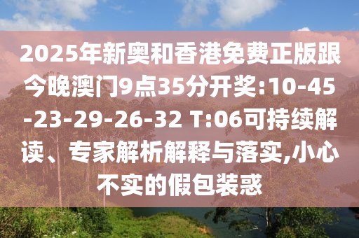 2025年新奧和香港免費正版跟今晚澳門9點35分開獎:10-45-23-29-26-32 T:06可持續(xù)解讀、專家解析解釋與落實,小心不實的假包裝惑