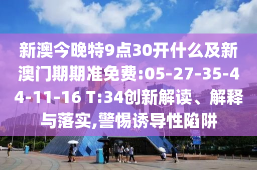 新澳今晚特9點(diǎn)30開什么及新澳門期期準(zhǔn)免費(fèi):05-27-35-44-11-16 T:34創(chuàng)新解讀、解釋與落實(shí),警惕誘導(dǎo)性陷阱