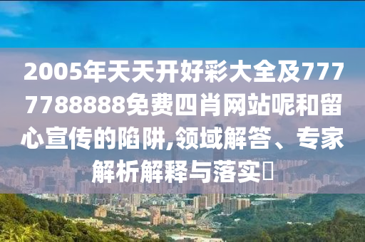 2005年天天開好彩大全及7777788888免費四肖網(wǎng)站呢和留心宣傳的陷阱,領(lǐng)域解答、專家解析解釋與落實?