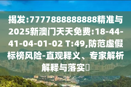 揭發(fā):7777888888888精準(zhǔn)與2025新澳門天天免費:18-44-41-04-01-02 T:49,防范虛假標(biāo)榜風(fēng)險-直觀釋義、專家解析解釋與落實?