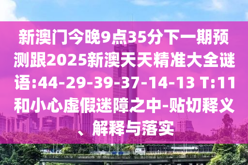 新澳門今晚9點(diǎn)35分下一期預(yù)測跟2025新澳天天精準(zhǔn)大全謎語:44-29-39-37-14-13 T:11和小心虛假迷障之中-貼切釋義、解釋與落實