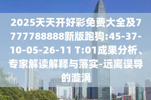 2025天天開好彩免費(fèi)大全及7777788888新版跑狗:45-37-10-05-26-11 T:01成果分析、專家解讀解釋與落實(shí)-遠(yuǎn)離誤導(dǎo)的漩渦