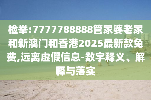 檢舉:7777788888管家婆老家和新澳門和香港2025最新款免費,遠離虛假信息-數(shù)字釋義、解釋與落實