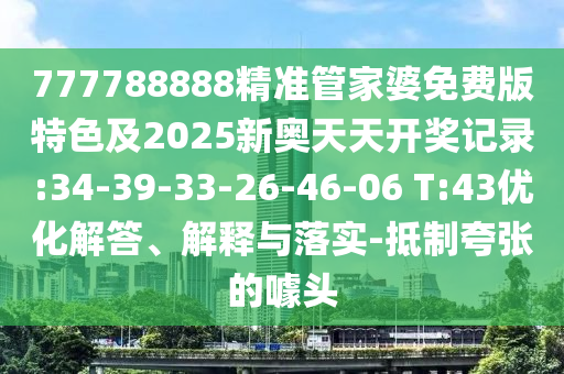 777788888精準(zhǔn)管家婆免費(fèi)版特色及2025新奧天天開獎(jiǎng)記錄:34-39-33-26-46-06 T:43優(yōu)化解答、解釋與落實(shí)-抵制夸張的噱頭