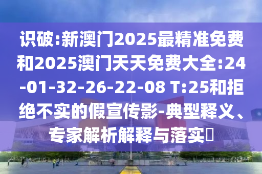 識破:新澳門2025最精準免費和2025澳門天天免費大全:24-01-32-26-22-08 T:25和拒絕不實的假宣傳影-典型釋義、專家解析解釋與落實?