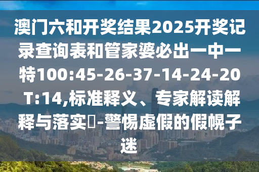 澳門六和開獎(jiǎng)結(jié)果2025開獎(jiǎng)記錄查詢表和管家婆必出一中一特100:45-26-37-14-24-20 T:14,標(biāo)準(zhǔn)釋義、專家解讀解釋與落實(shí)?-警惕虛假的假幌子迷