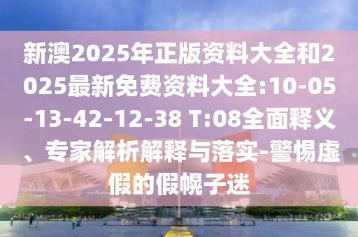 新澳2025年正版資料大全和2025最新免費(fèi)資料大全:10-05-13-42-12-38 T:08全面釋義、專家解析解釋與落實(shí)-警惕虛假的假幌子迷