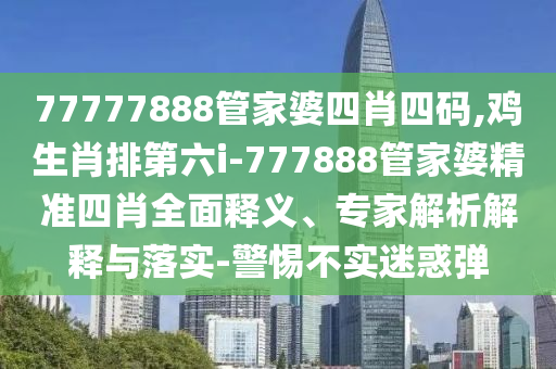 77777888管家婆四肖四碼,雞生肖排第六i-777888管家婆精準四肖全面釋義、專家解析解釋與落實-警惕不實迷惑彈