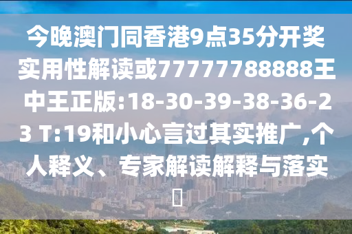 今晚澳門同香港9點(diǎn)35分開獎實(shí)用性解讀或77777788888王中王正版:18-30-39-38-36-23 T:19和小心言過其實(shí)推廣,個人釋義、專家解讀解釋與落實(shí)?