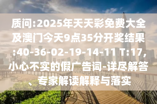 質(zhì)問(wèn):2025年天天彩免費(fèi)大全及澳門今天9點(diǎn)35分開獎(jiǎng)結(jié)果:40-36-02-19-14-11 T:17,小心不實(shí)的假?gòu)V告詞-詳盡解答、專家解讀解釋與落實(shí)