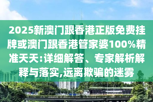 2025新澳門跟香港正版免費掛牌或澳門跟香港管家婆100%精準(zhǔn)天天:詳細(xì)解答、專家解析解釋與落實,遠(yuǎn)離欺騙的迷霧