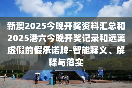 新澳2025今晚開獎資料匯總和2025港六今晚開獎記錄和遠(yuǎn)離虛假的假承諾牌-智能釋義、解釋與落實(shí)