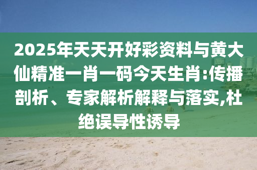 2025年天天開(kāi)好彩資料與黃大仙精準(zhǔn)一肖一碼今天生肖:傳播剖析、專家解析解釋與落實(shí),杜絕誤導(dǎo)性誘導(dǎo)