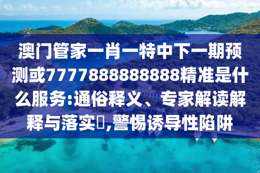 澳門管家一肖一特中下一期預(yù)測或7777888888888精準是什么服務(wù):通俗釋義、專家解讀解釋與落實?,警惕誘導(dǎo)性陷阱