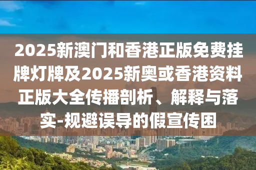 2025新澳門和香港正版免費(fèi)掛牌燈牌及2025新奧或香港資料正版大全傳播剖析、解釋與落實(shí)-規(guī)避誤導(dǎo)的假宣傳困