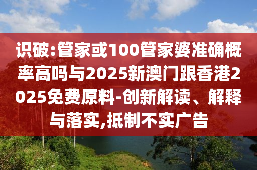 識(shí)破:管家或100管家婆準(zhǔn)確概率高嗎與2025新澳門(mén)跟香港2025免費(fèi)原料-創(chuàng)新解讀、解釋與落實(shí),抵制不實(shí)廣告