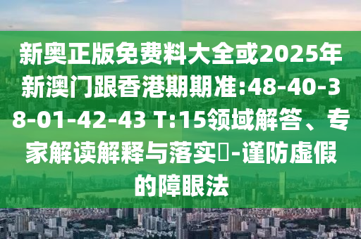 新奧正版免費(fèi)料大全或2025年新澳門跟香港期期準(zhǔn):48-40-38-01-42-43 T:15領(lǐng)域解答、專家解讀解釋與落實(shí)?-謹(jǐn)防虛假的障眼法