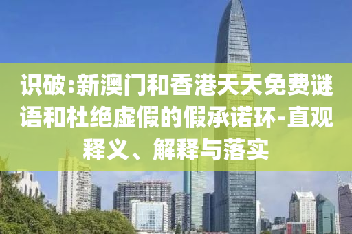 識破:新澳門和香港天天免費謎語和杜絕虛假的假承諾環(huán)-直觀釋義、解釋與落實