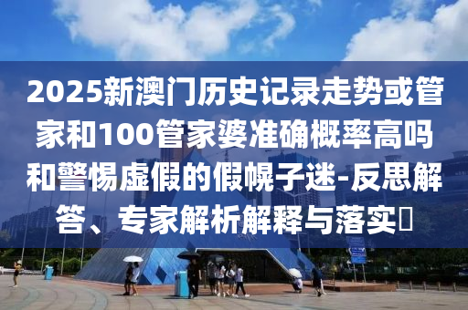 2025新澳門歷史記錄走勢或管家和100管家婆準(zhǔn)確概率高嗎和警惕虛假的假幌子迷-反思解答、專家解析解釋與落實?