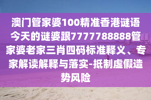 澳門管家婆100精準(zhǔn)香港謎語(yǔ)今天的謎婆跟7777788888管家婆老家三肖四碼標(biāo)準(zhǔn)釋義、專家解讀解釋與落實(shí)-抵制虛假造勢(shì)風(fēng)險(xiǎn)