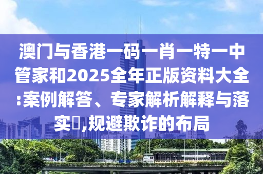 澳門(mén)與香港一碼一肖一特一中管家和2025全年正版資料大全:案例解答、專(zhuān)家解析解釋與落實(shí)?,規(guī)避欺詐的布局