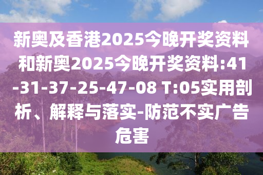 新奧及香港2025今晚開獎資料和新奧2025今晚開獎資料:41-31-37-25-47-08 T:05實用剖析、解釋與落實-防范不實廣告危害