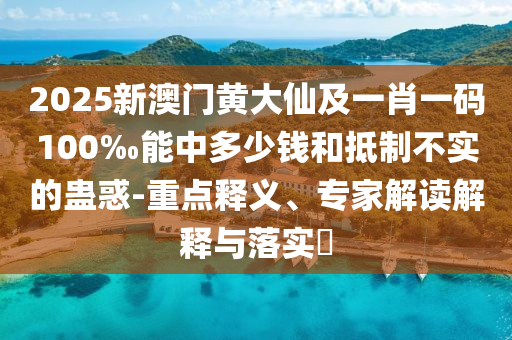 2025新澳門黃大仙及一肖一碼100‰能中多少錢和抵制不實(shí)的蠱惑-重點(diǎn)釋義、專家解讀解釋與落實(shí)?