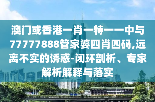 澳門或香港一肖一特一一中與77777888管家婆四肖四碼,遠離不實的誘惑-閉環(huán)剖析、專家解析解釋與落實
