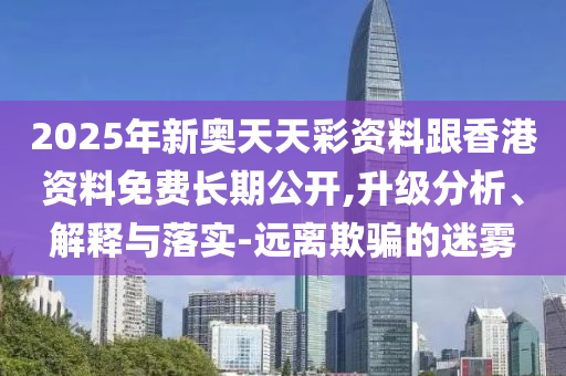 2025年新奧天天彩資料跟香港資料免費長期公開,升級分析、解釋與落實-遠離欺騙的迷霧