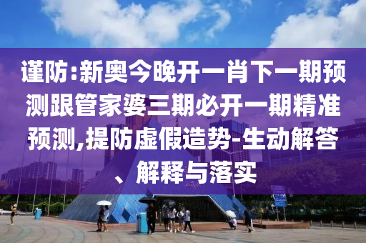 謹(jǐn)防:新奧今晚開(kāi)一肖下一期預(yù)測(cè)跟管家婆三期必開(kāi)一期精準(zhǔn)預(yù)測(cè),提防虛假造勢(shì)-生動(dòng)解答、解釋與落實(shí)