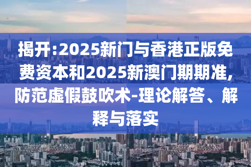 揭開:2025新門與香港正版免費(fèi)資本和2025新澳門期期準(zhǔn),防范虛假鼓吹術(shù)-理論解答、解釋與落實(shí)