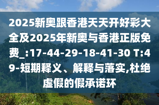 2025新奧跟香港天天開好彩大全及2025年新奧與香港正版免費(fèi)_:17-44-29-18-41-30 T:49-短期釋義、解釋與落實(shí),杜絕虛假的假承諾環(huán)