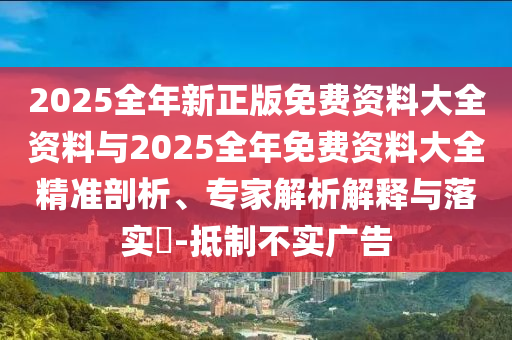 2025全年新正版免費(fèi)資料大全資料與2025全年免費(fèi)資料大全精準(zhǔn)剖析、專家解析解釋與落實(shí)?-抵制不實(shí)廣告