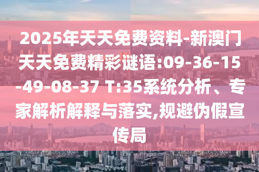2025年天天免費(fèi)資料-新澳門(mén)天天免費(fèi)精彩謎語(yǔ):09-36-15-49-08-37 T:35系統(tǒng)分析、專家解析解釋與落實(shí),規(guī)避偽假宣傳局