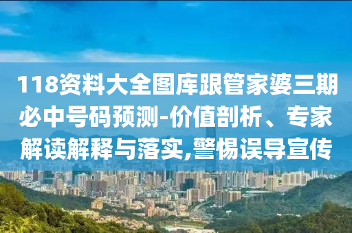 118資料大全圖庫跟管家婆三期必中號碼預(yù)測-價值剖析、專家解讀解釋與落實,警惕誤導(dǎo)宣傳