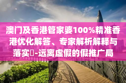 澳門及香港管家婆100%精準(zhǔn)香港優(yōu)化解答、專家解析解釋與落實(shí)?-遠(yuǎn)離虛假的假推廣局