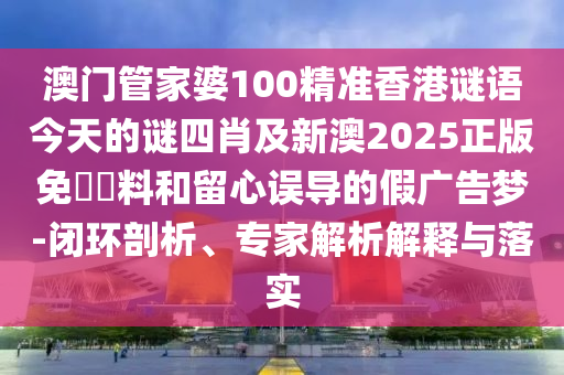澳門管家婆100精準(zhǔn)香港謎語今天的謎四肖及新澳2025正版免費(fèi)資料和留心誤導(dǎo)的假廣告夢-閉環(huán)剖析、專家解析解釋與落實(shí)