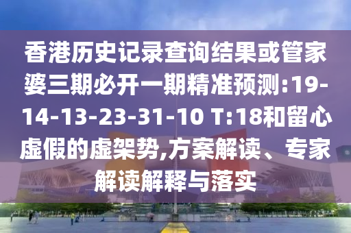 香港歷史記錄查詢結(jié)果或管家婆三期必開一期精準(zhǔn)預(yù)測:19-14-13-23-31-10 T:18和留心虛假的虛架勢,方案解讀、專家解讀解釋與落實(shí)