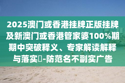 2025澳門或香港掛牌正版掛牌及新澳門或香港管家婆100%期期中突破釋義、專家解讀解釋與落實?-防范名不副實廣告