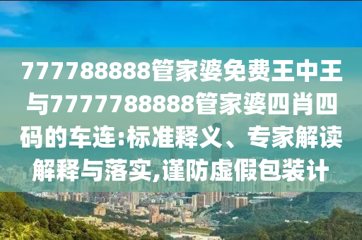 777788888管家婆免費(fèi)王中王與7777788888管家婆四肖四碼的車連:標(biāo)準(zhǔn)釋義、專家解讀解釋與落實(shí),謹(jǐn)防虛假包裝計(jì)