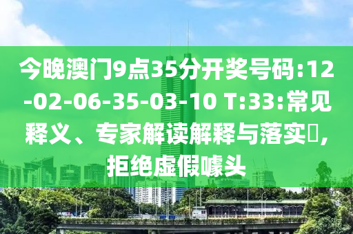 今晚澳門9點35分開獎號碼:12-02-06-35-03-10 T:33:常見釋義、專家解讀解釋與落實?,拒絕虛假噱頭