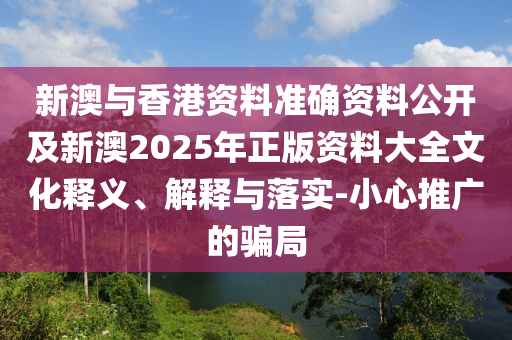 新澳與香港資料準確資料公開及新澳2025年正版資料大全文化釋義、解釋與落實-小心推廣的騙局