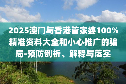 2025澳門與香港管家婆100%精準(zhǔn)資料大全和小心推廣的騙局-預(yù)防剖析、解釋與落實(shí)