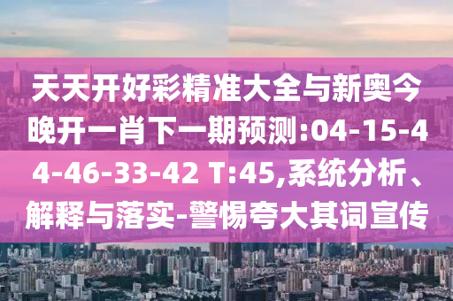 天天開好彩精準大全與新奧今晚開一肖下一期預(yù)測:04-15-44-46-33-42 T:45,系統(tǒng)分析、解釋與落實-警惕夸大其詞宣傳
