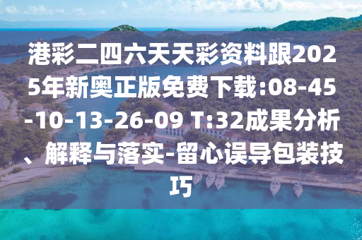 港彩二四六天天彩資料跟2025年新奧正版免費下載:08-45-10-13-26-09 T:32成果分析、解釋與落實-留心誤導包裝技巧