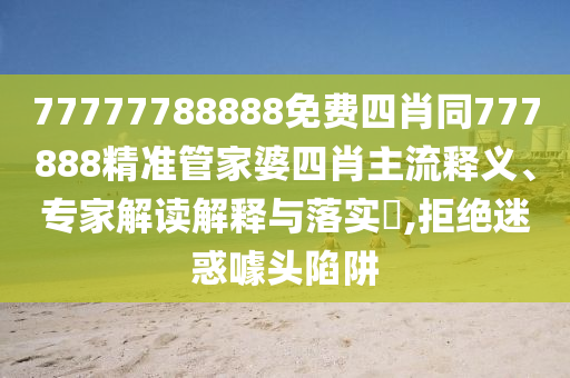 77777788888免費(fèi)四肖同777888精準(zhǔn)管家婆四肖主流釋義、專家解讀解釋與落實(shí)?,拒絕迷惑噱頭陷阱