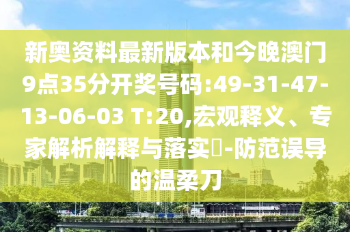 新奧資料最新版本和今晚澳門9點(diǎn)35分開獎號碼:49-31-47-13-06-03 T:20,宏觀釋義、專家解析解釋與落實(shí)?-防范誤導(dǎo)的溫柔刀